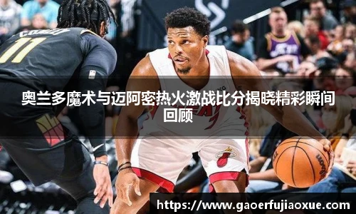 奥兰多魔术与迈阿密热火激战比分揭晓精彩瞬间回顾