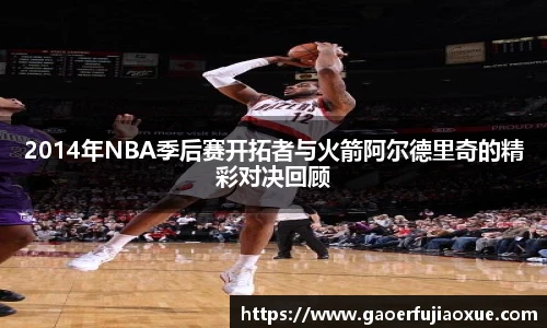 2014年NBA季后赛开拓者与火箭阿尔德里奇的精彩对决回顾